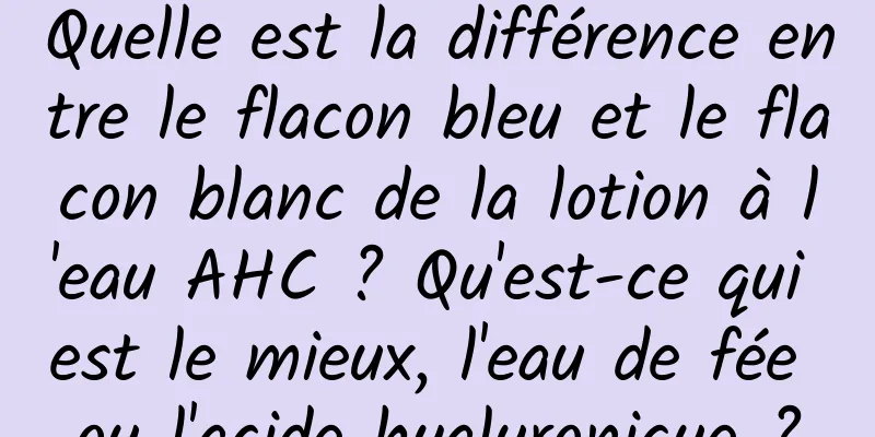 Quelle est la différence entre le flacon bleu et le flacon blanc de la lotion à l'eau AHC ? Qu'est-ce qui est le mieux, l'eau de fée ou l'acide hyaluronique ?