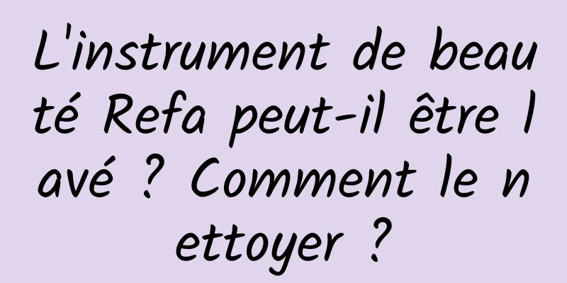 L'instrument de beauté Refa peut-il être lavé ? Comment le nettoyer ?