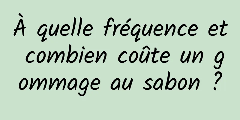 À quelle fréquence et combien coûte un gommage au sabon ?