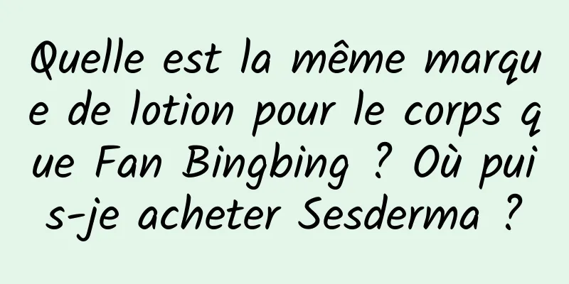 Quelle est la même marque de lotion pour le corps que Fan Bingbing ? Où puis-je acheter Sesderma ?