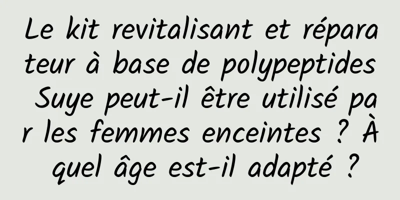 Le kit revitalisant et réparateur à base de polypeptides Suye peut-il être utilisé par les femmes enceintes ? À quel âge est-il adapté ?