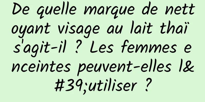 De quelle marque de nettoyant visage au lait thaï s'agit-il ? Les femmes enceintes peuvent-elles l'utiliser ?