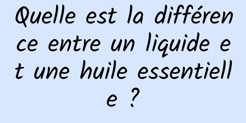 Quelle est la différence entre un liquide et une huile essentielle ?