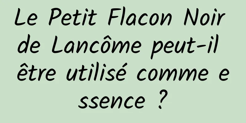 Le Petit Flacon Noir de Lancôme peut-il être utilisé comme essence ?