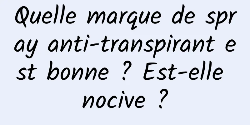 Quelle marque de spray anti-transpirant est bonne ? Est-elle nocive ?