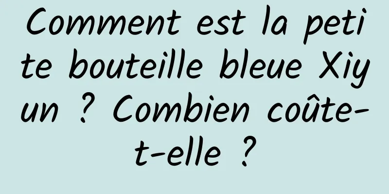 Comment est la petite bouteille bleue Xiyun ? Combien coûte-t-elle ?