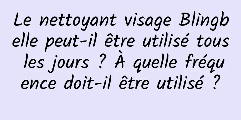 Le nettoyant visage Blingbelle peut-il être utilisé tous les jours ? À quelle fréquence doit-il être utilisé ?