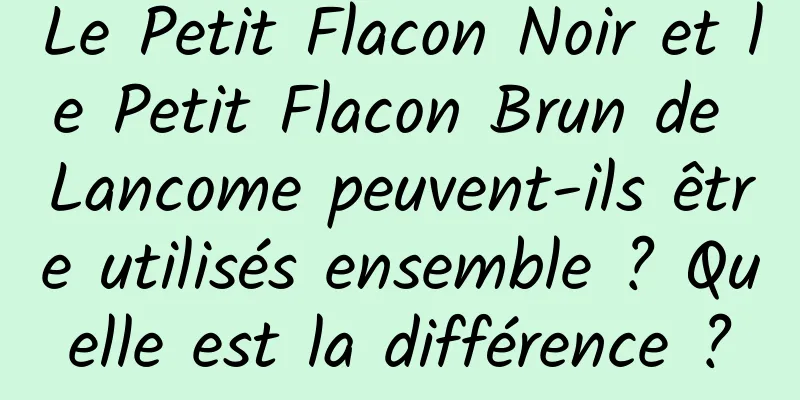 Le Petit Flacon Noir et le Petit Flacon Brun de Lancome peuvent-ils être utilisés ensemble ? Quelle est la différence ?