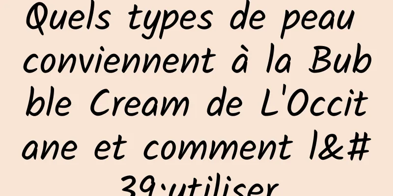 Quels types de peau conviennent à la Bubble Cream de L'Occitane et comment l'utiliser
