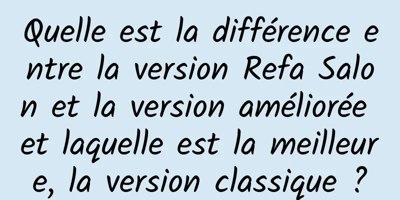 Quelle est la différence entre la version Refa Salon et la version améliorée et laquelle est la meilleure, la version classique ?