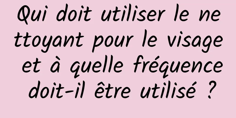Qui doit utiliser le nettoyant pour le visage et à quelle fréquence doit-il être utilisé ?