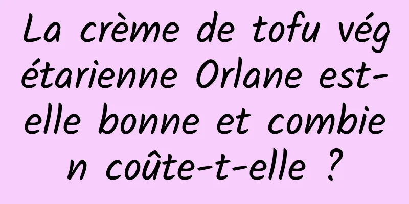 La crème de tofu végétarienne Orlane est-elle bonne et combien coûte-t-elle ?