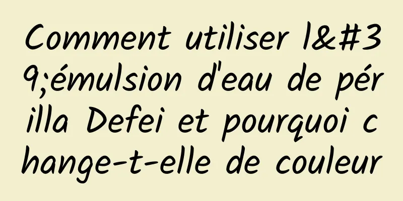 Comment utiliser l'émulsion d'eau de périlla Defei et pourquoi change-t-elle de couleur