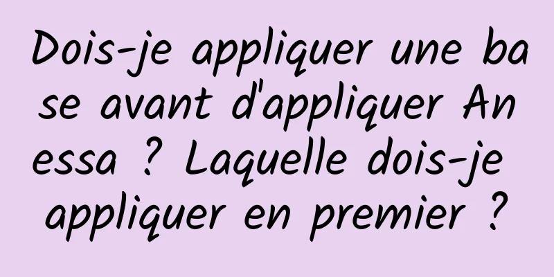 Dois-je appliquer une base avant d'appliquer Anessa ? Laquelle dois-je appliquer en premier ?