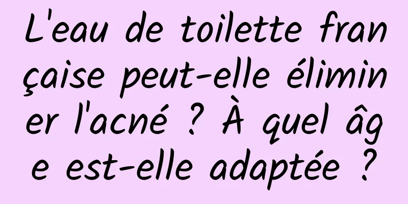 L'eau de toilette française peut-elle éliminer l'acné ? À quel âge est-elle adaptée ?