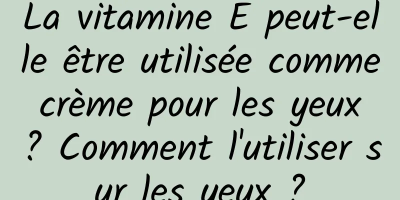 La vitamine E peut-elle être utilisée comme crème pour les yeux ? Comment l'utiliser sur les yeux ?