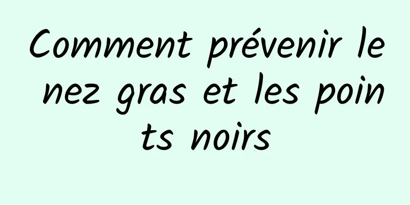 Comment prévenir le nez gras et les points noirs