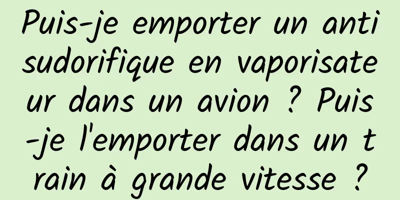 Puis-je emporter un antisudorifique en vaporisateur dans un avion ? Puis-je l'emporter dans un train à grande vitesse ?