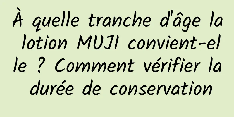 À quelle tranche d'âge la lotion MUJI convient-elle ? Comment vérifier la durée de conservation