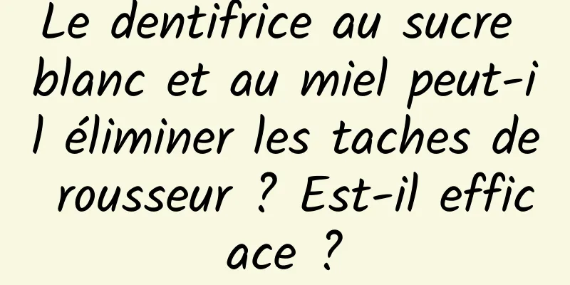 Le dentifrice au sucre blanc et au miel peut-il éliminer les taches de rousseur ? Est-il efficace ?