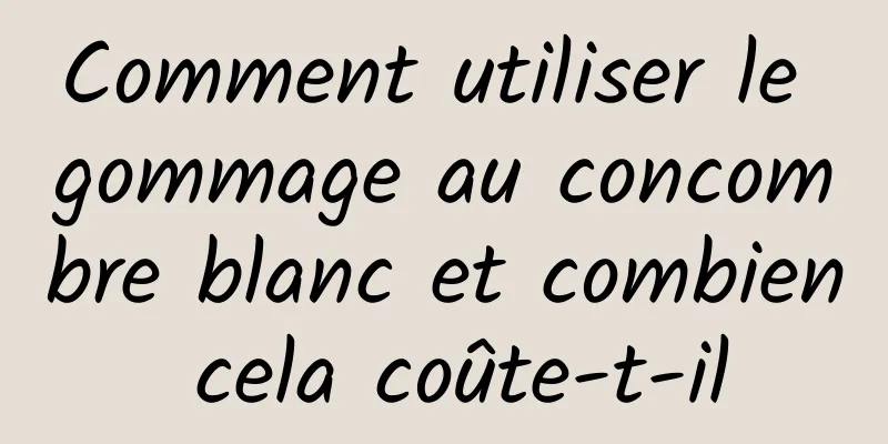 Comment utiliser le gommage au concombre blanc et combien cela coûte-t-il