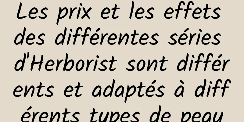Les prix et les effets des différentes séries d'Herborist sont différents et adaptés à différents types de peau