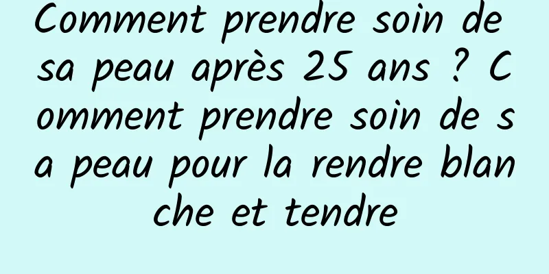 Comment prendre soin de sa peau après 25 ans ? Comment prendre soin de sa peau pour la rendre blanche et tendre