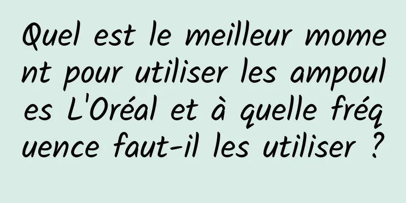 Quel est le meilleur moment pour utiliser les ampoules L'Oréal et à quelle fréquence faut-il les utiliser ?