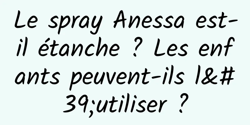 Le spray Anessa est-il étanche ? Les enfants peuvent-ils l'utiliser ?