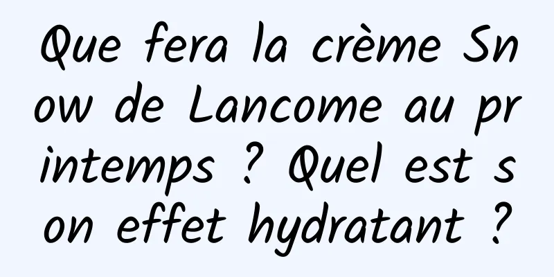 Que fera la crème Snow de Lancome au printemps ? Quel est son effet hydratant ?
