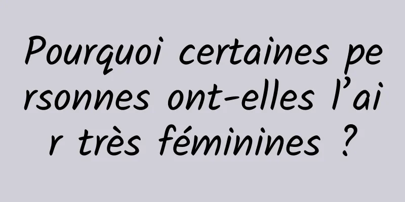Pourquoi certaines personnes ont-elles l’air très féminines ?