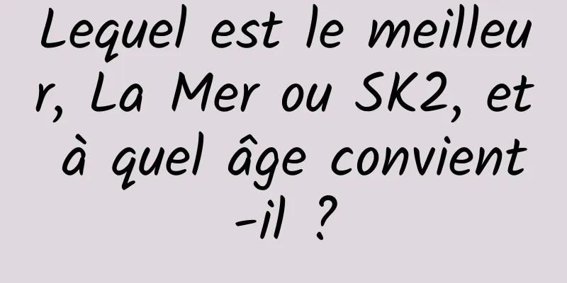 Lequel est le meilleur, La Mer ou SK2, et à quel âge convient-il ?