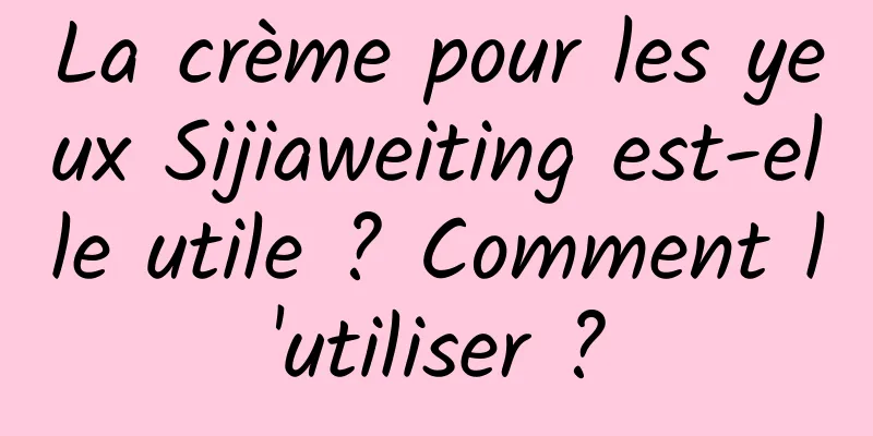 La crème pour les yeux Sijiaweiting est-elle utile ? Comment l'utiliser ?