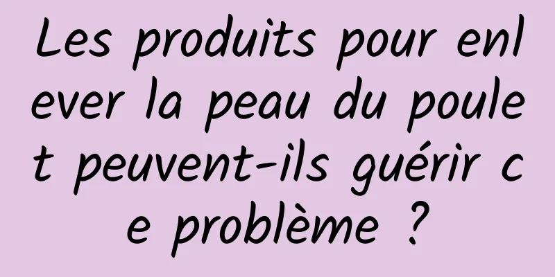 Les produits pour enlever la peau du poulet peuvent-ils guérir ce problème ?