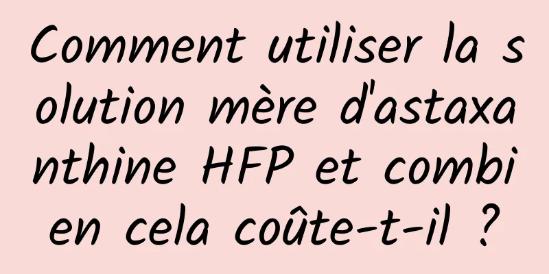 Comment utiliser la solution mère d'astaxanthine HFP et combien cela coûte-t-il ?