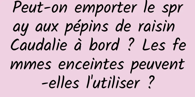 Peut-on emporter le spray aux pépins de raisin Caudalie à bord ? Les femmes enceintes peuvent-elles l'utiliser ?