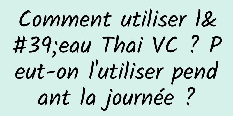 Comment utiliser l'eau Thai VC ? Peut-on l'utiliser pendant la journée ?