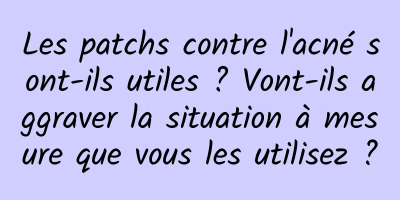 Les patchs contre l'acné sont-ils utiles ? Vont-ils aggraver la situation à mesure que vous les utilisez ?