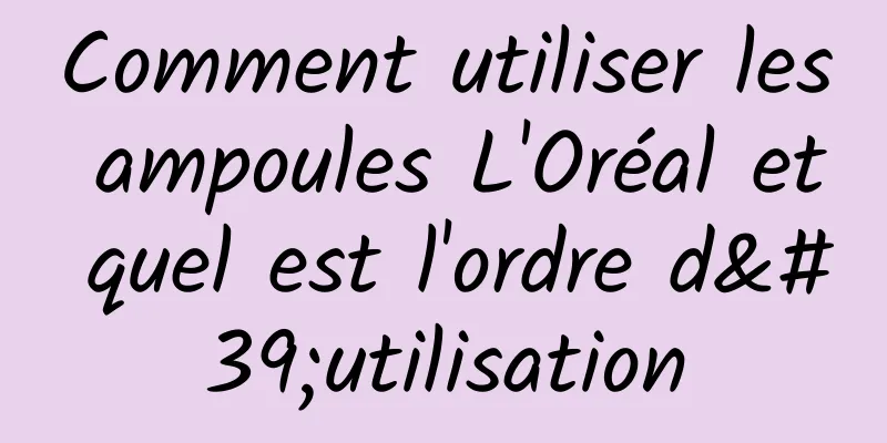 Comment utiliser les ampoules L'Oréal et quel est l'ordre d'utilisation