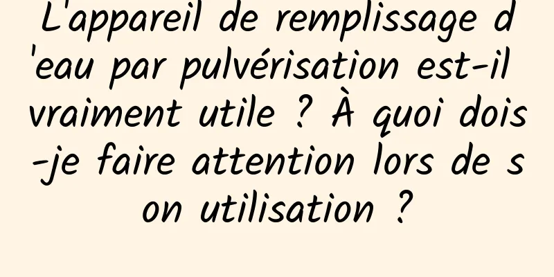 L'appareil de remplissage d'eau par pulvérisation est-il vraiment utile ? À quoi dois-je faire attention lors de son utilisation ?
