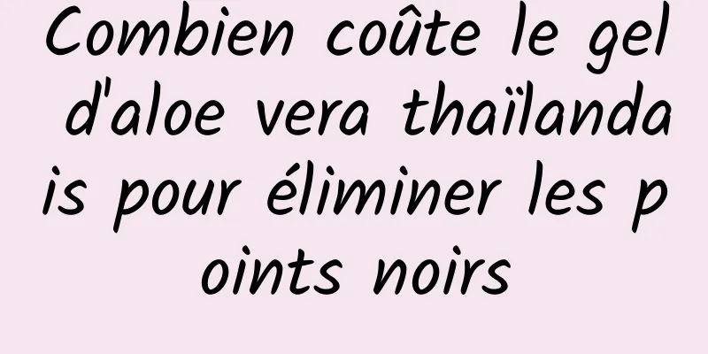 Combien coûte le gel d'aloe vera thaïlandais pour éliminer les points noirs
