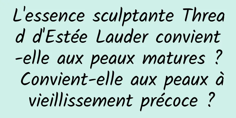 L'essence sculptante Thread d'Estée Lauder convient-elle aux peaux matures ? Convient-elle aux peaux à vieillissement précoce ?