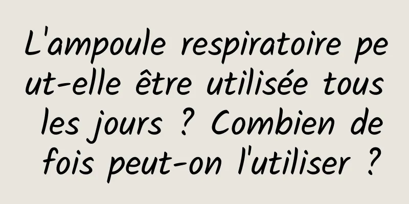 L'ampoule respiratoire peut-elle être utilisée tous les jours ? Combien de fois peut-on l'utiliser ?