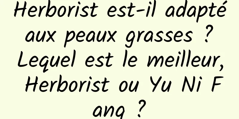 Herborist est-il adapté aux peaux grasses ? Lequel est le meilleur, Herborist ou Yu Ni Fang ?