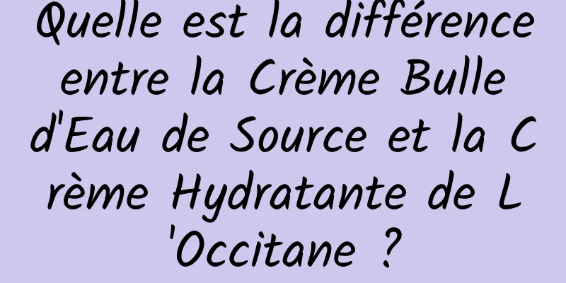 Quelle est la différence entre la Crème Bulle d'Eau de Source et la Crème Hydratante de L'Occitane ?