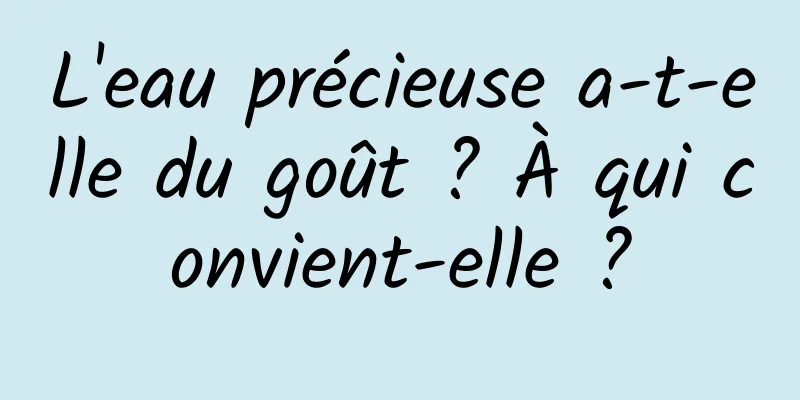 L'eau précieuse a-t-elle du goût ? À qui convient-elle ?