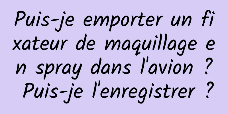 Puis-je emporter un fixateur de maquillage en spray dans l'avion ? Puis-je l'enregistrer ?