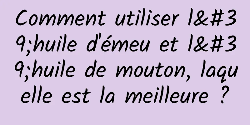 Comment utiliser l'huile d'émeu et l'huile de mouton, laquelle est la meilleure ?