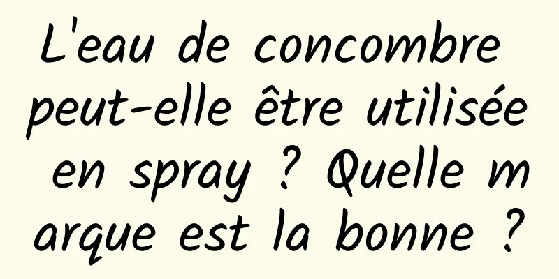 L'eau de concombre peut-elle être utilisée en spray ? Quelle marque est la bonne ?