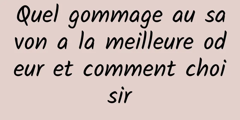 Quel gommage au savon a la meilleure odeur et comment choisir